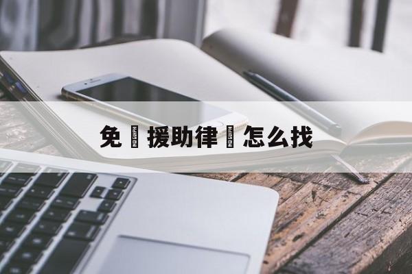 免費援助律師怎么找(什么途径找律师最靠谱)